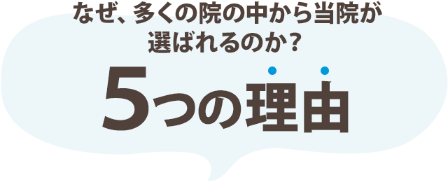 なぜ、多くの院の中から当院が選ばれるのか?5つの理由