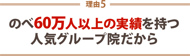 5.のべ60万人以上の実績を持つ4人気グループ院だから