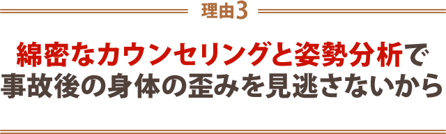 3.綿密なカウンセリングと姿勢分析で事故後の身体の歪みを見逃さないから