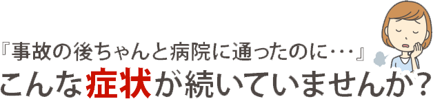 『事故の後ちゃんと病院に通ったのに…』こんな症状が続いていませんか?