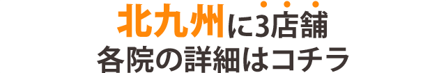 北九州に3店舗 各院の詳細はコチラ